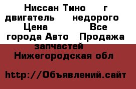 Ниссан Тино 1999г двигатель 1.8 недорого › Цена ­ 12 000 - Все города Авто » Продажа запчастей   . Нижегородская обл.